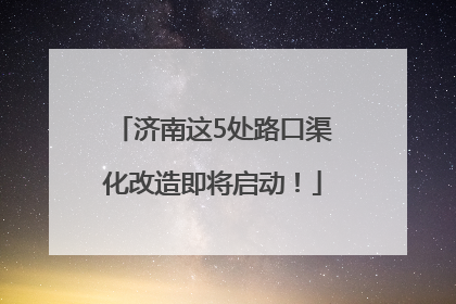 济南这5处路口渠化改造即将启动！