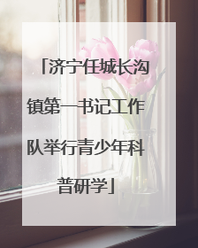 济宁任城长沟镇第一书记工作队举行青少年科普研学