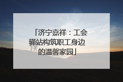 济宁嘉祥：工会驿站构筑职工身边的温馨家园
