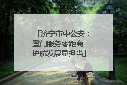 济宁市中公安：登门服务零距离 护航发展显担当