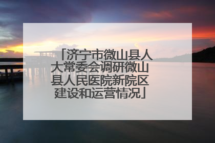 济宁市微山县人大常委会调研微山县人民医院新院区建设和运营情况