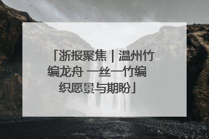 浙报聚焦｜温州竹编龙舟 一丝一竹编织愿景与期盼