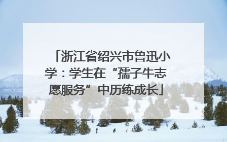 浙江省绍兴市鲁迅小学：学生在“孺子牛志愿服务”中历练成长