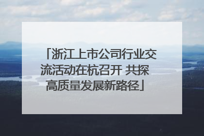 浙江上市公司行业交流活动在杭召开 共探高质量发展新路径