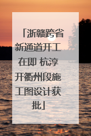 浙赣跨省新通道开工在即 杭淳开衢州段施工图设计获批