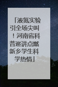 液氮实验引全场尖叫！河南省科普巡讲点燃新乡学生科学热情