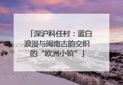 深沪科任村：蓝白浪漫与闽南古韵交织的“欧洲小镇”