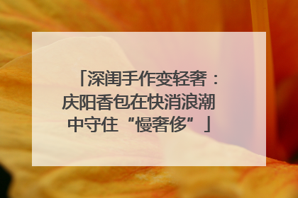 深闺手作变轻奢：庆阳香包在快消浪潮中守住“慢奢侈”