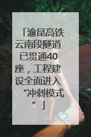渝昆高铁云南段隧道已贯通40座，工程建设全面进入“冲刺模式”
