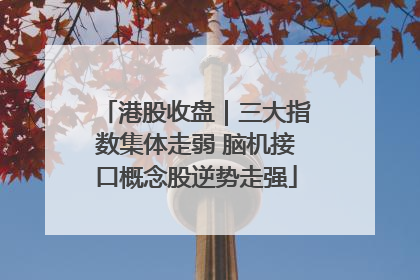 港股收盘｜三大指数集体走弱 脑机接口概念股逆势走强