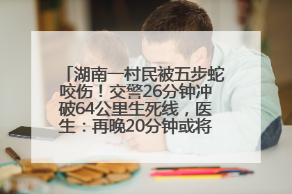 湖南一村民被五步蛇咬伤！交警26分钟冲破64公里生死线，医生：再晚20分钟或将呼吸肌麻痹