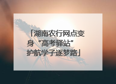 湖南农行网点变身“高考驿站” 护航学子逐梦路
