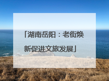 湖南岳阳：老街焕新促进文旅发展