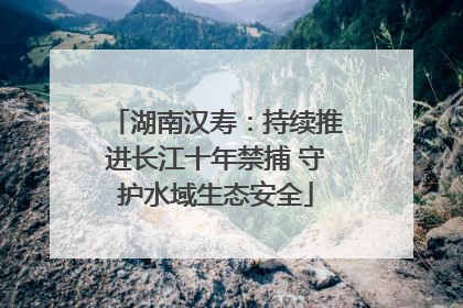 湖南汉寿：持续推进长江十年禁捕 守护水域生态安全