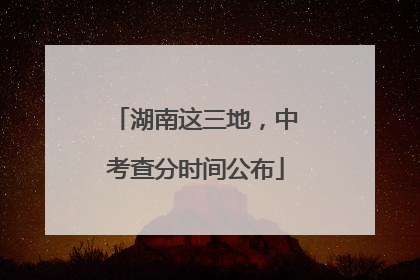 湖南这三地，中考查分时间公布