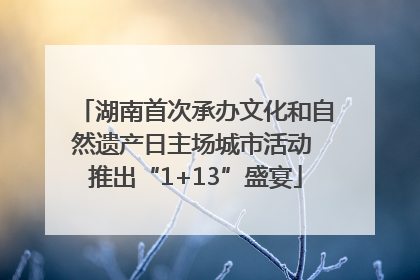湖南首次承办文化和自然遗产日主场城市活动 推出“1+13”盛宴