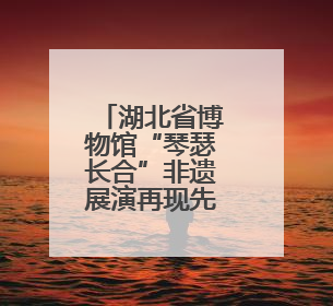 湖北省博物馆“琴瑟长合”非遗展演再现先秦遗音