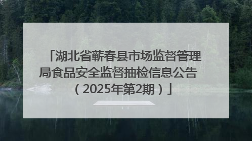 湖北省蕲春县市场监督管理局食品安全监督抽检信息公告（2025年第2期）
