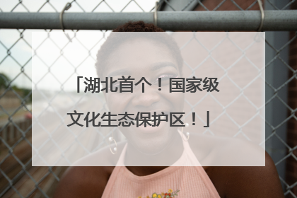 湖北首个！国家级文化生态保护区！