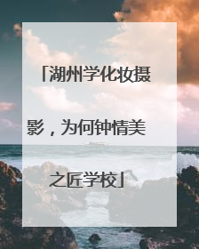 湖州学化妆摄影，为何钟情美之匠学校