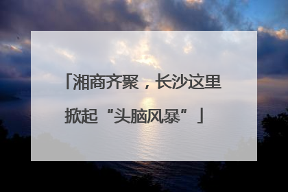 湘商齐聚，长沙这里掀起“头脑风暴”