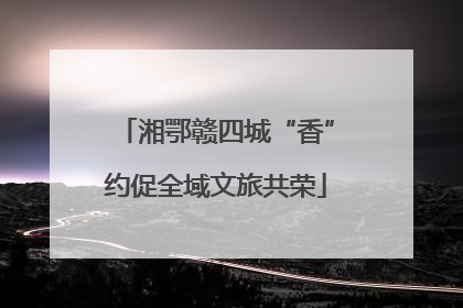 湘鄂赣四城“香”约促全域文旅共荣