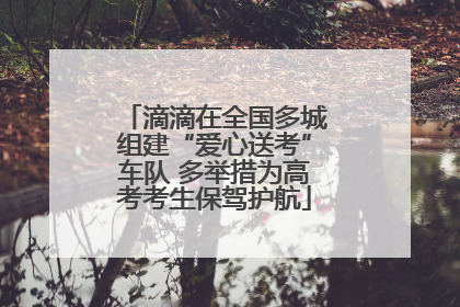 滴滴在全国多城组建“爱心送考”车队 多举措为高考考生保驾护航