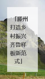 滕州打造乡村振兴齐鲁样板新范式