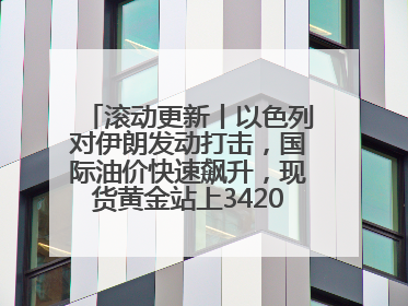 滚动更新丨以色列对伊朗发动打击，国际油价快速飙升，现货黄金站上3420美元/盎司