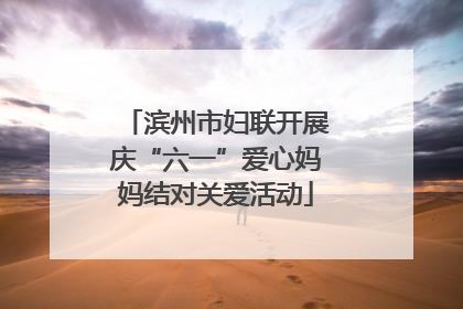 滨州市妇联开展庆“六一”爱心妈妈结对关爱活动