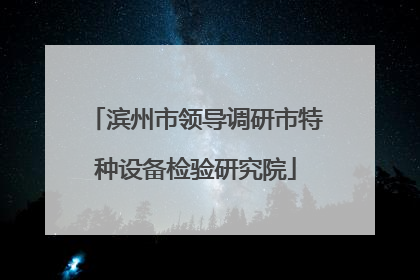 滨州市领导调研市特种设备检验研究院