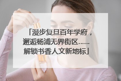 漫步复旦百年学府，邂逅杨浦无界街区……解锁书香人文新地标