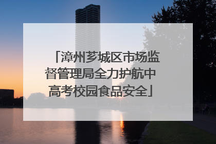 漳州芗城区市场监督管理局全力护航中高考校园食品安全