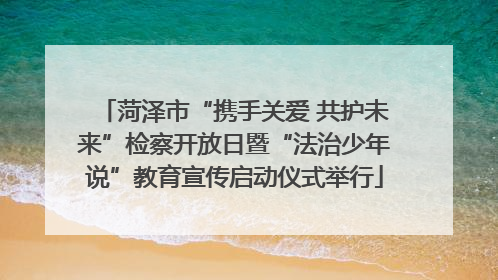 菏泽市“携手关爱 共护未来”检察开放日暨“法治少年说”教育宣传启动仪式举行