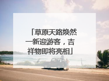草原天路焕然一新迎游客，吉祥物即将亮相