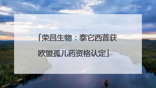 荣昌生物：泰它西普获欧盟孤儿药资格认定