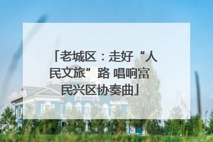 老城区：走好“人民文旅”路 唱响富民兴区协奏曲