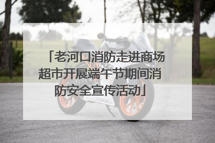 老河口消防走进商场超市开展端午节期间消防安全宣传活动
