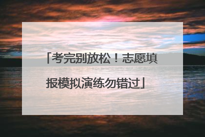 考完别放松！志愿填报模拟演练勿错过