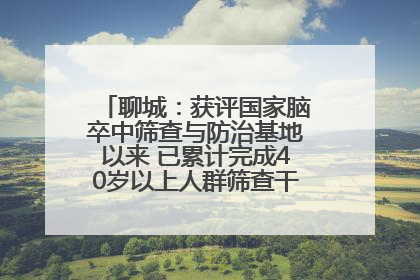 聊城：获评国家脑卒中筛查与防治基地以来 已累计完成40岁以上人群筛查干预40余万人次