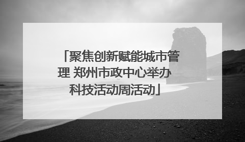 聚焦创新赋能城市管理 郑州市政中心举办科技活动周活动