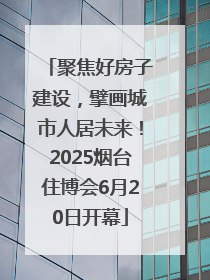 聚焦好房子建设，擘画城市人居未来！2025烟台住博会6月20日开幕