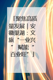 聚焦高质量发展|安徽巢湖:文旅“一业兴” 赋能“百业旺”