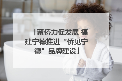 聚侨力促发展 福建宁德推进“侨见宁德”品牌建设