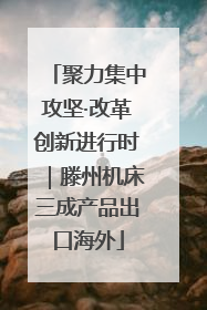 聚力集中攻坚·改革创新进行时｜滕州机床三成产品出口海外