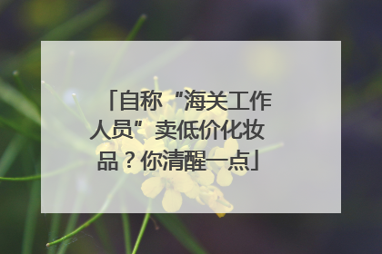自称“海关工作人员”卖低价化妆品？你清醒一点