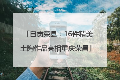 自贡荣县：16件精美土陶作品亮相重庆荣昌