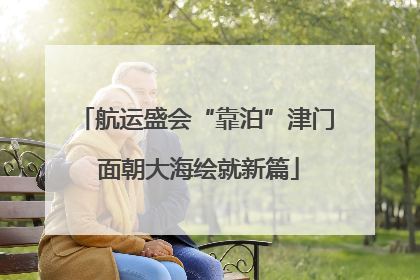 航运盛会“靠泊”津门 面朝大海绘就新篇