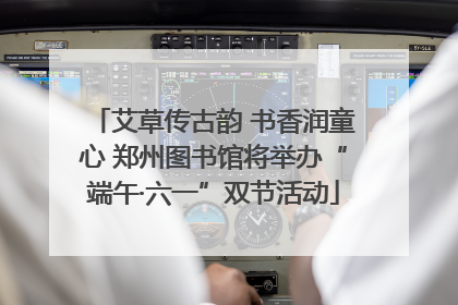 艾草传古韵 书香润童心 郑州图书馆将举办“端午·六一”双节活动