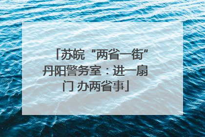 苏皖“两省一街”丹阳警务室：进一扇门 办两省事